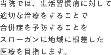 当院では、生活習慣病に対して適切な治療をすることで合併症を予防することをスローガンに地域に根差した医療を目指します。