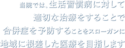 当院では、生活習慣病に対して適切な治療をすることで合併症を予防することをスローガンに地域に根差した医療を目指します